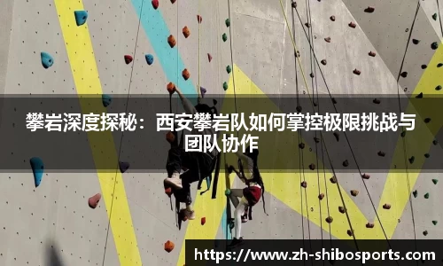 攀岩深度探秘：西安攀岩队如何掌控极限挑战与团队协作